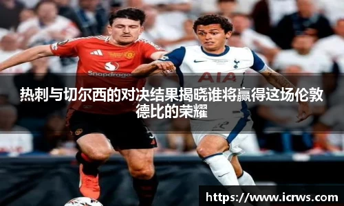 热刺与切尔西的对决结果揭晓谁将赢得这场伦敦德比的荣耀