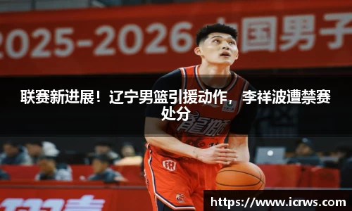 联赛新进展！辽宁男篮引援动作，李祥波遭禁赛处分